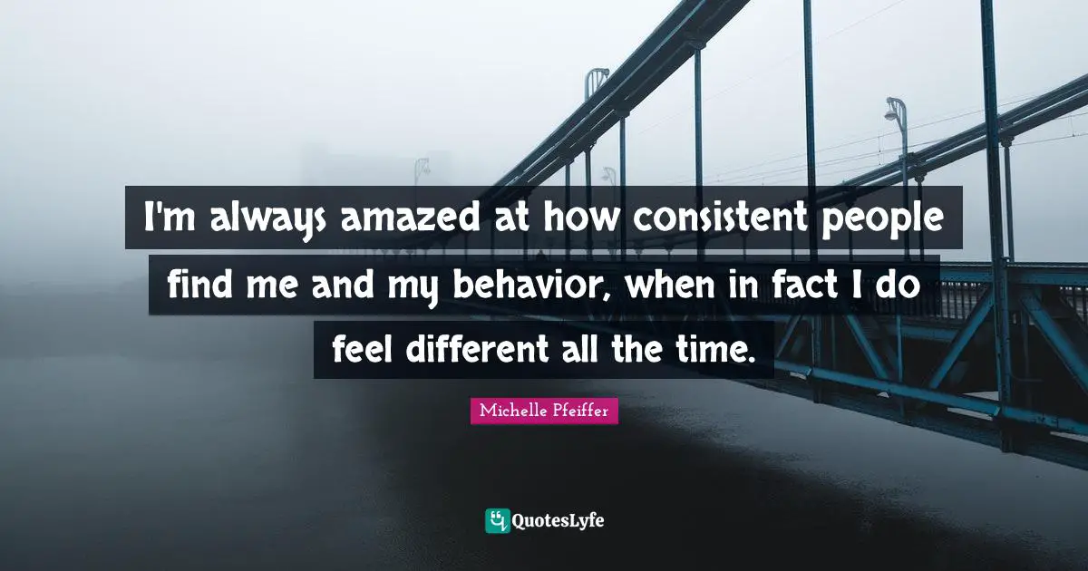 I'm always amazed at how consistent people find me and my behavior, when in fact I do feel different all the time.
