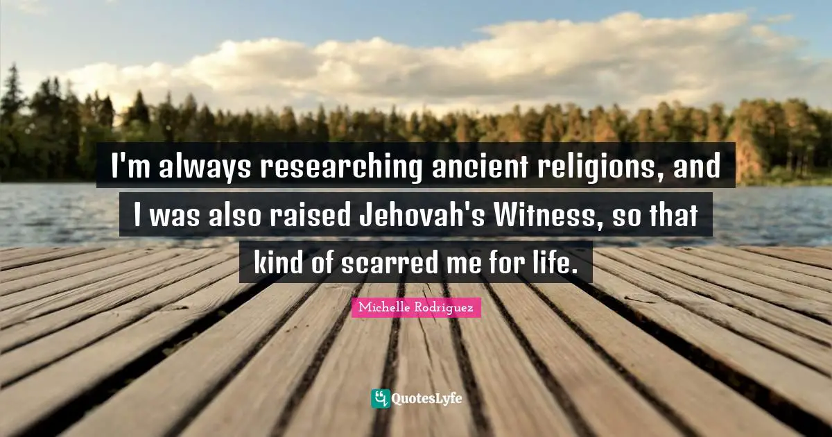 Michelle Rodriguez Quotes: "I'm always researching ancient religions, and I was also raised Jehovah's Witness, so that kind of scarred me for life."