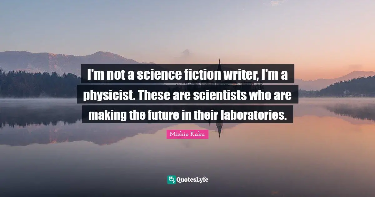 Science Fiction Quotes: "I'm not a science fiction writer, I'm a physicist. These are scientists who are making the future in their laboratories."