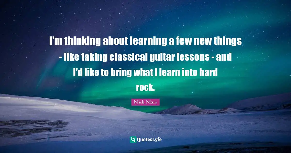 I'm thinking about learning a few new things - like taking classical guitar lessons - and I'd like to bring what I learn into hard rock.