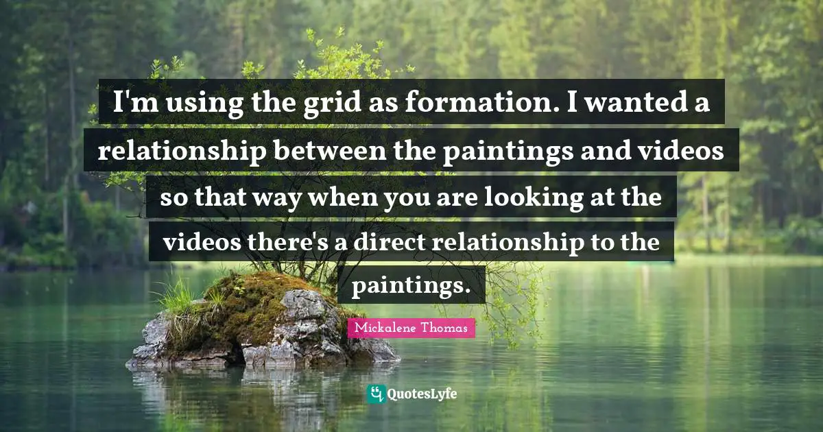 I'm using the grid as formation. I wanted a relationship between the paintings and videos so that way when you are looking at the videos there's a direct relationship to the paintings.