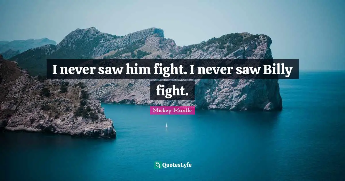 I never saw him fight. I never saw Billy fight.