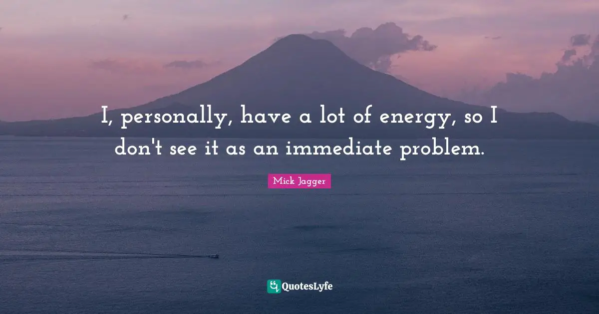 I, personally, have a lot of energy, so I don't see it as an immediate problem.