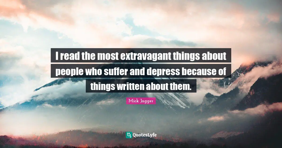I read the most extravagant things about people who suffer and depress because of things written about them.