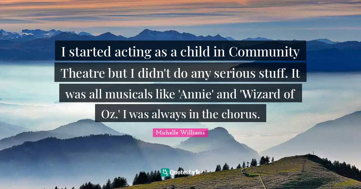 I started acting as a child in Community Theatre but I didn't do any serious stuff. It was all musicals like 'Annie' and 'Wizard of Oz.' I was always in the chorus.
