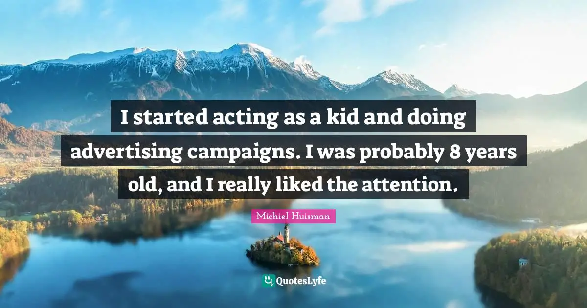 I started acting as a kid and doing advertising campaigns. I was probably 8 years old, and I really liked the attention.