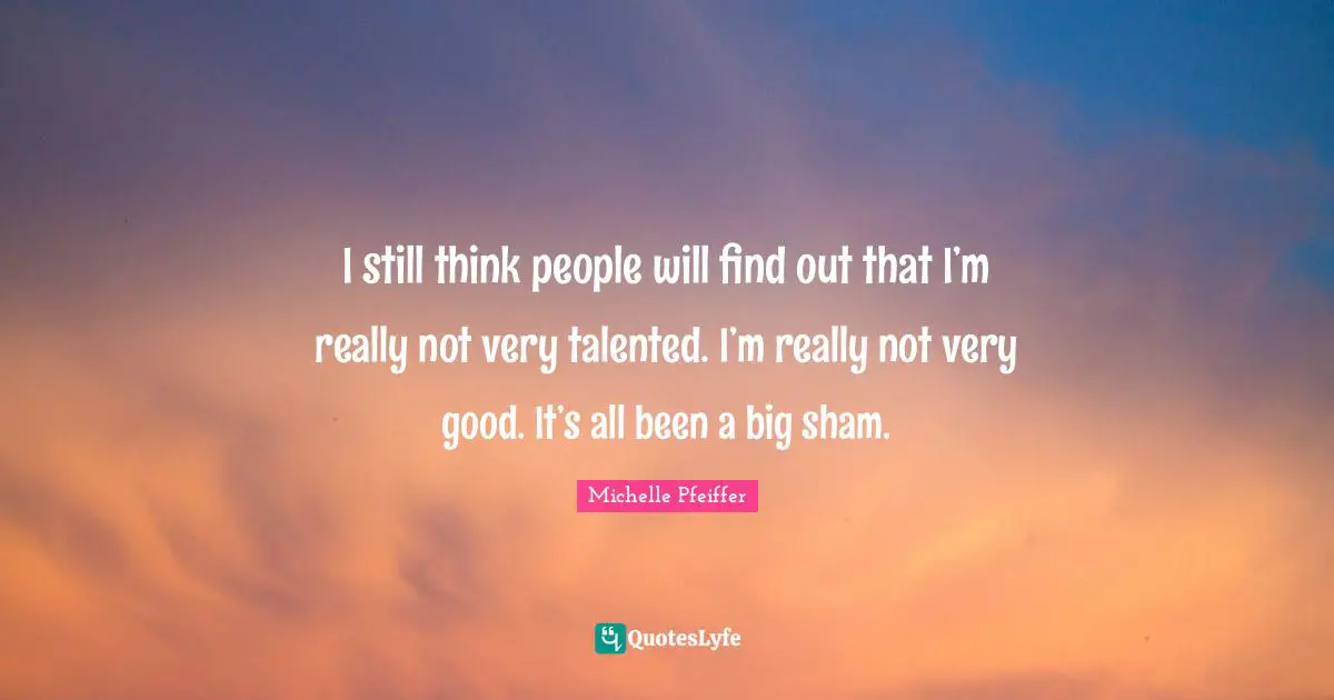 Michelle Pfeiffer Quotes: "I still think people will find out that I’m really not very talented. I’m really not very good. It’s all been a big sham."