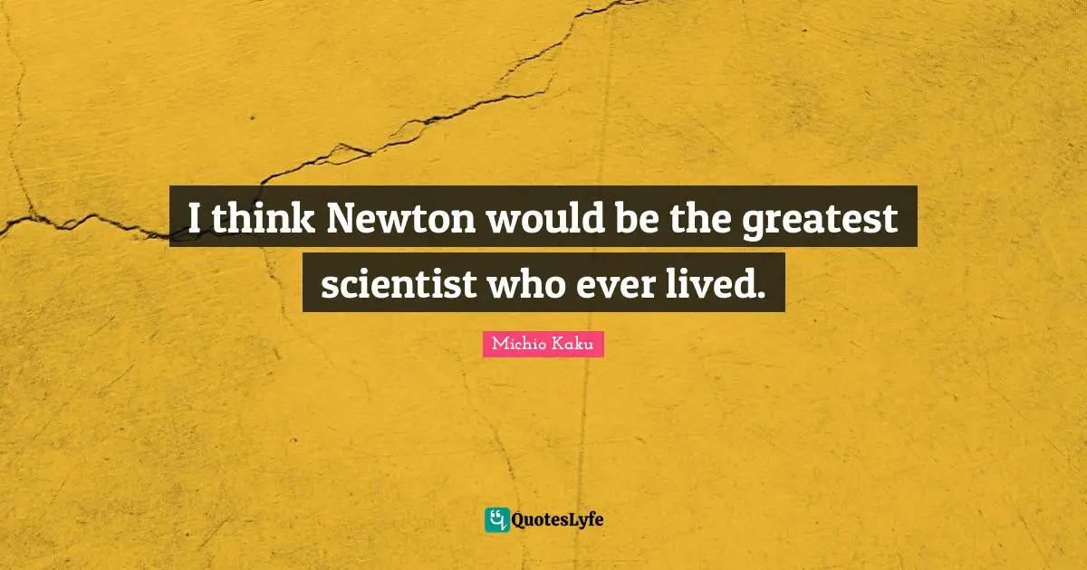 I think Newton would be the greatest scientist who ever lived.