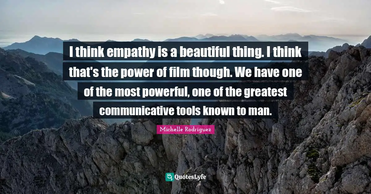 Michelle Rodriguez Quotes: "I think empathy is a beautiful thing. I think that's the power of film though. We have one of the most powerful, one of the greatest communicative tools known to man."