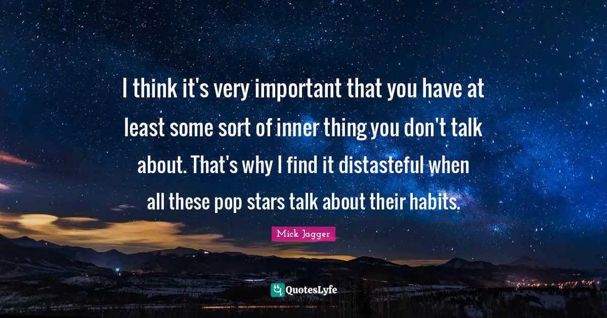 I think it's very important that you have at least some sort of inner thing you don't talk about. That's why I find it distasteful when all these pop stars talk about their habits.