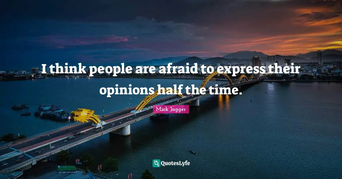I think people are afraid to express their opinions half the time.