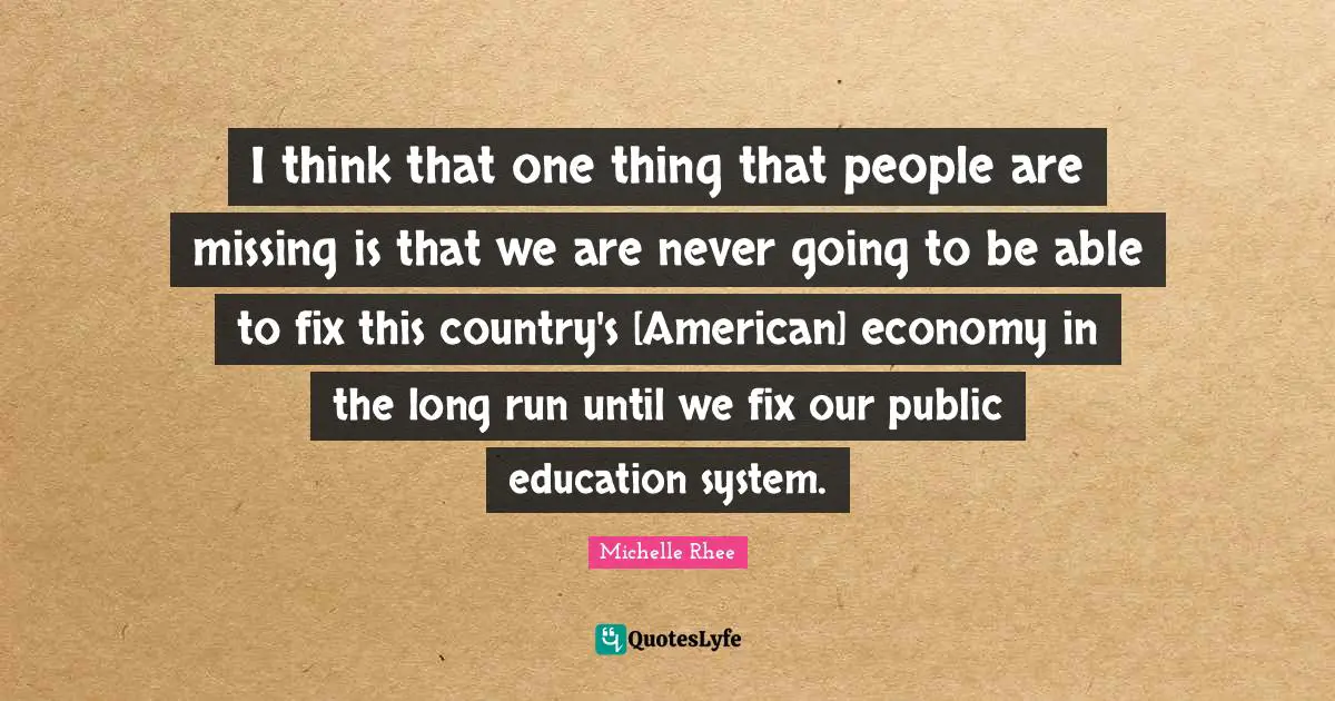 I think that one thing that people are missing is that we are never going to be able to fix this country's [American] economy in the long run until we fix our public education system.