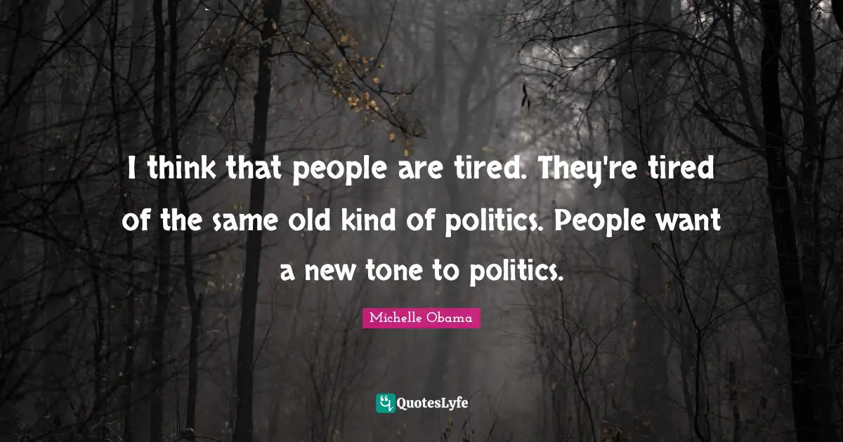 I think that people are tired. They're tired of the same old kind of politics. People want a new tone to politics.