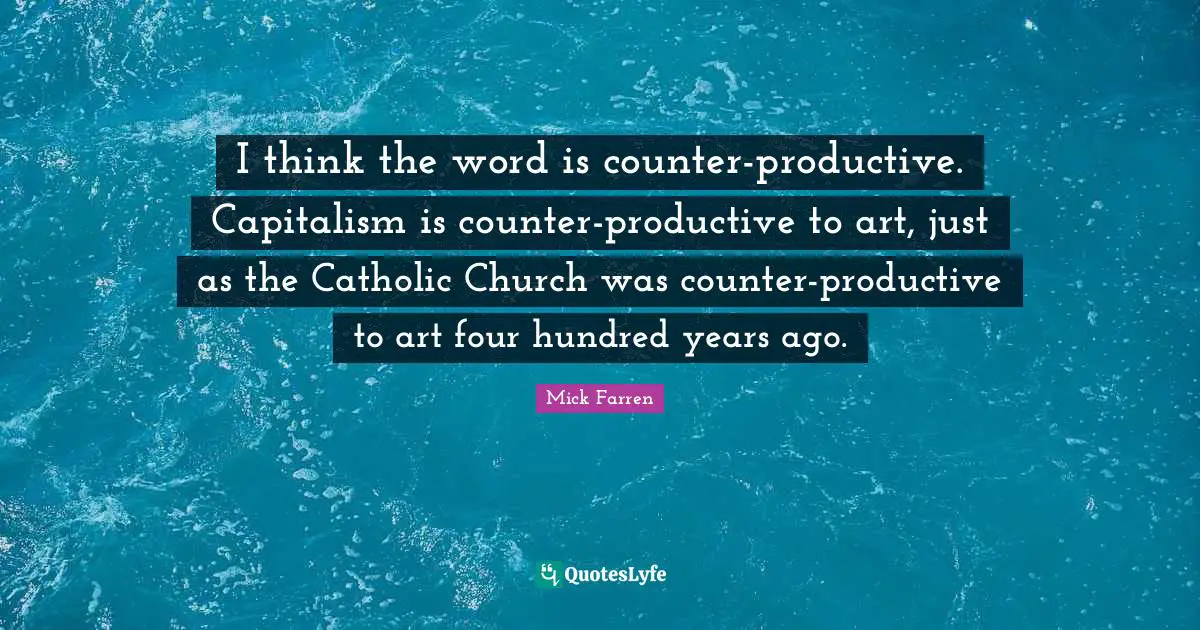 I think the word is counter-productive. Capitalism is counter-productive to art, just as the Catholic Church was counter-productive to art four hundred years ago.