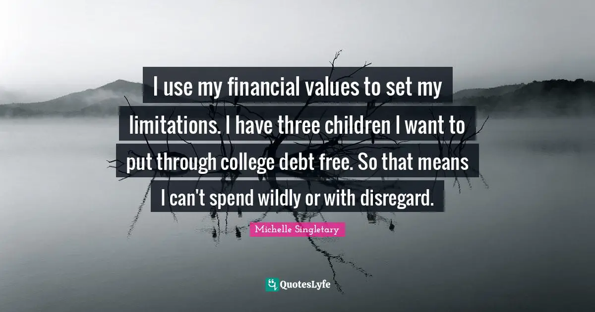 Michelle Singletary Quotes: "I use my financial values to set my limitations. I have three children I want to put through college debt free. So that means I can't spend wildly or with disregard."