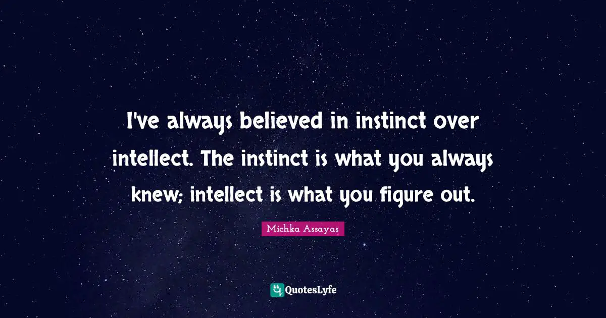 I've always believed in instinct over intellect. The instinct is what you always knew; intellect is what you figure out.