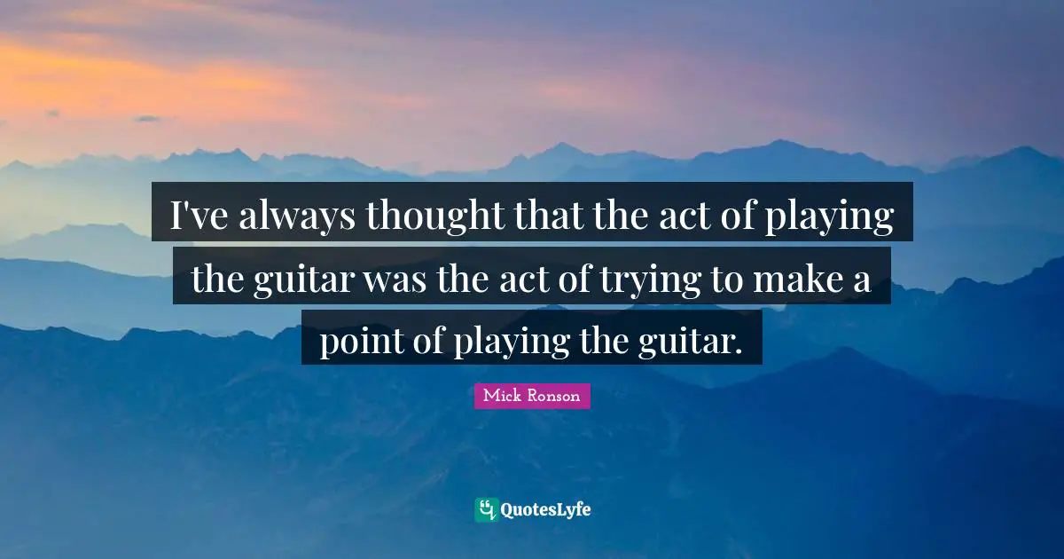 I've always thought that the act of playing the guitar was the act of trying to make a point of playing the guitar.