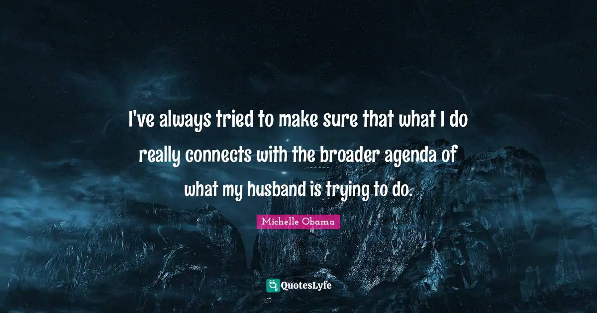 I've always tried to make sure that what I do really connects with the broader agenda of what my husband is trying to do.
