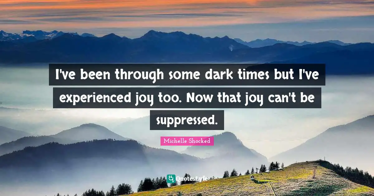I've been through some dark times but I've experienced joy too. Now that joy can't be suppressed.