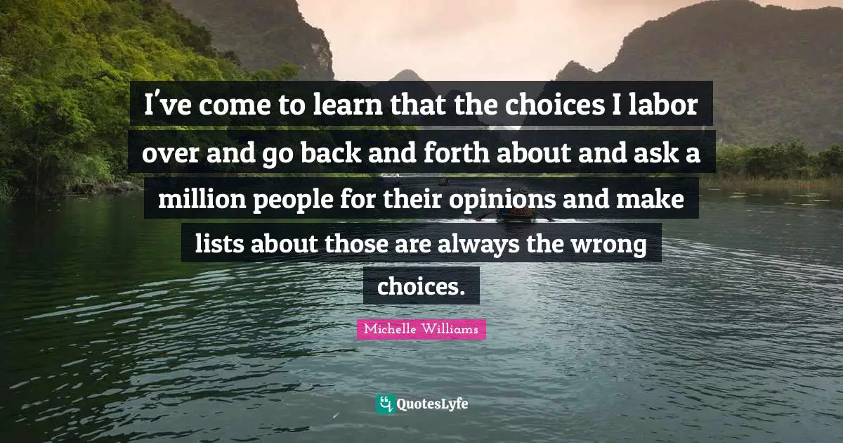 I've come to learn that the choices I labor over and go back and forth about and ask a million people for their opinions and make lists about those are always the wrong choices.