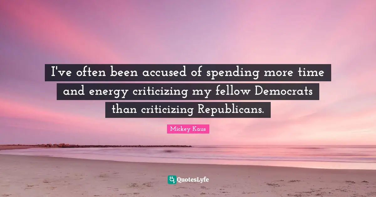 I've often been accused of spending more time and energy criticizing my fellow Democrats than criticizing Republicans.