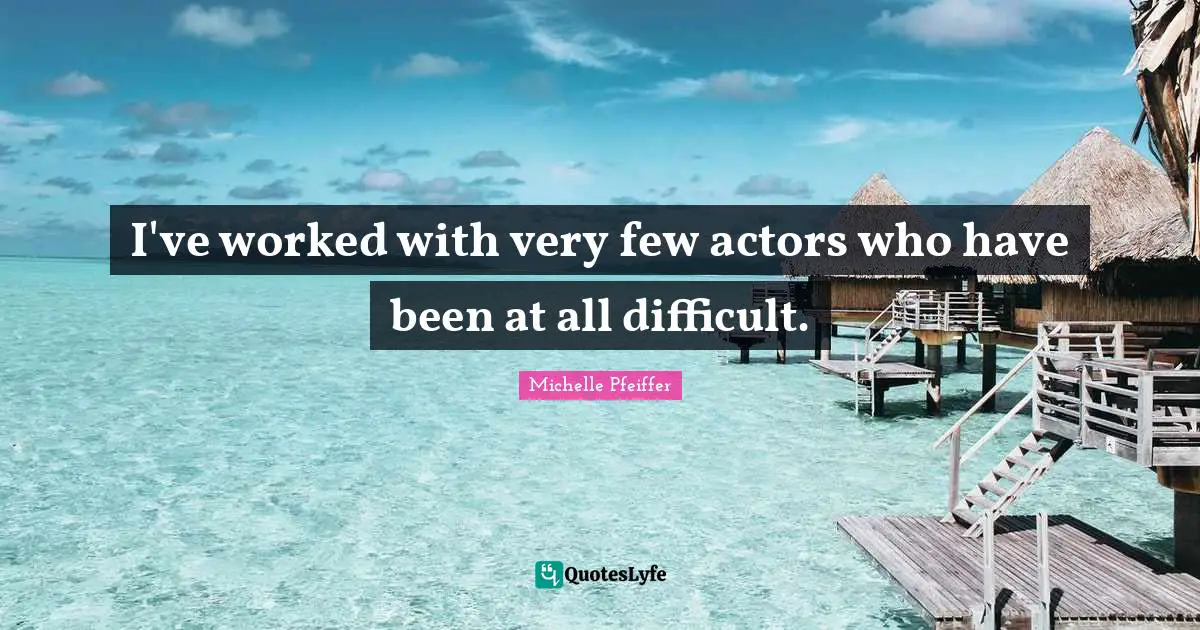 I've worked with very few actors who have been at all difficult.