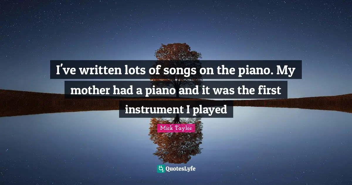 I've written lots of songs on the piano. My mother had a piano and it was the first instrument I played