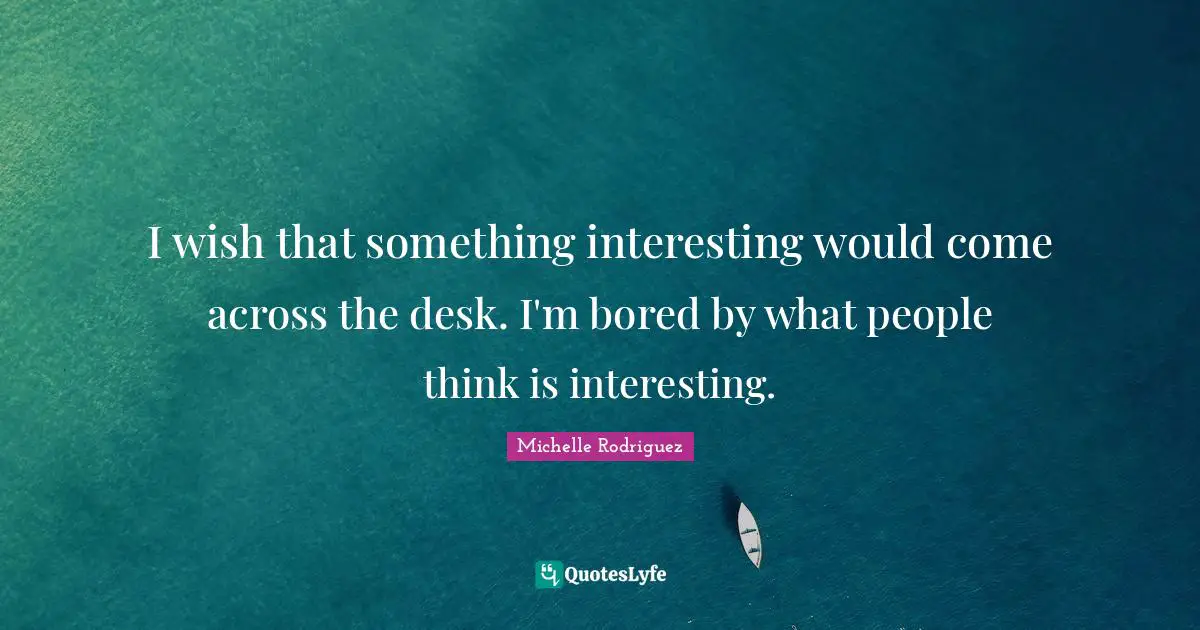 Michelle Rodriguez Quotes: "I wish that something interesting would come across the desk. I'm bored by what people think is interesting."