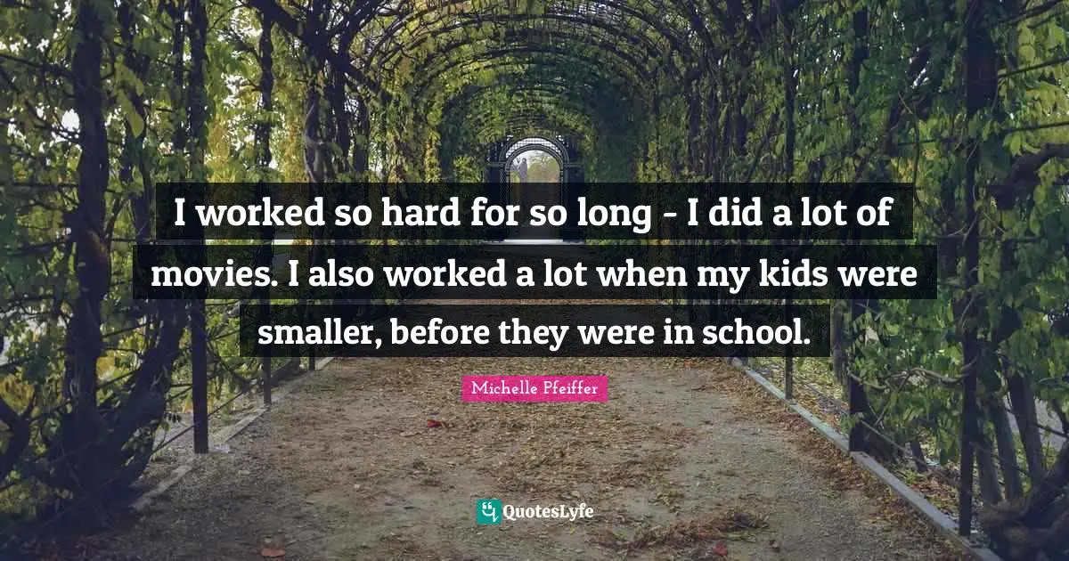 I worked so hard for so long - I did a lot of movies. I also worked a lot when my kids were smaller, before they were in school.
