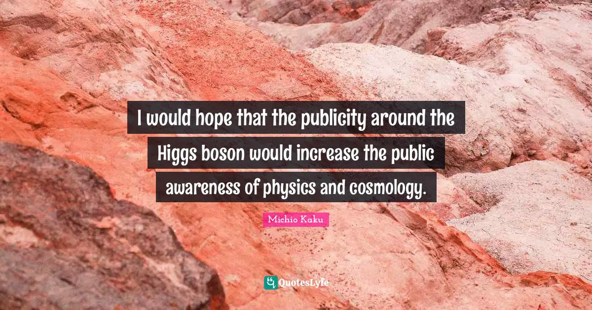 I would hope that the publicity around the Higgs boson would increase the public awareness of physics and cosmology.