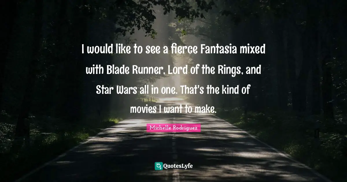 Michelle Rodriguez Quotes: "I would like to see a fierce Fantasia mixed with Blade Runner, Lord of the Rings, and Star Wars all in one. That's the kind of movies I want to make."