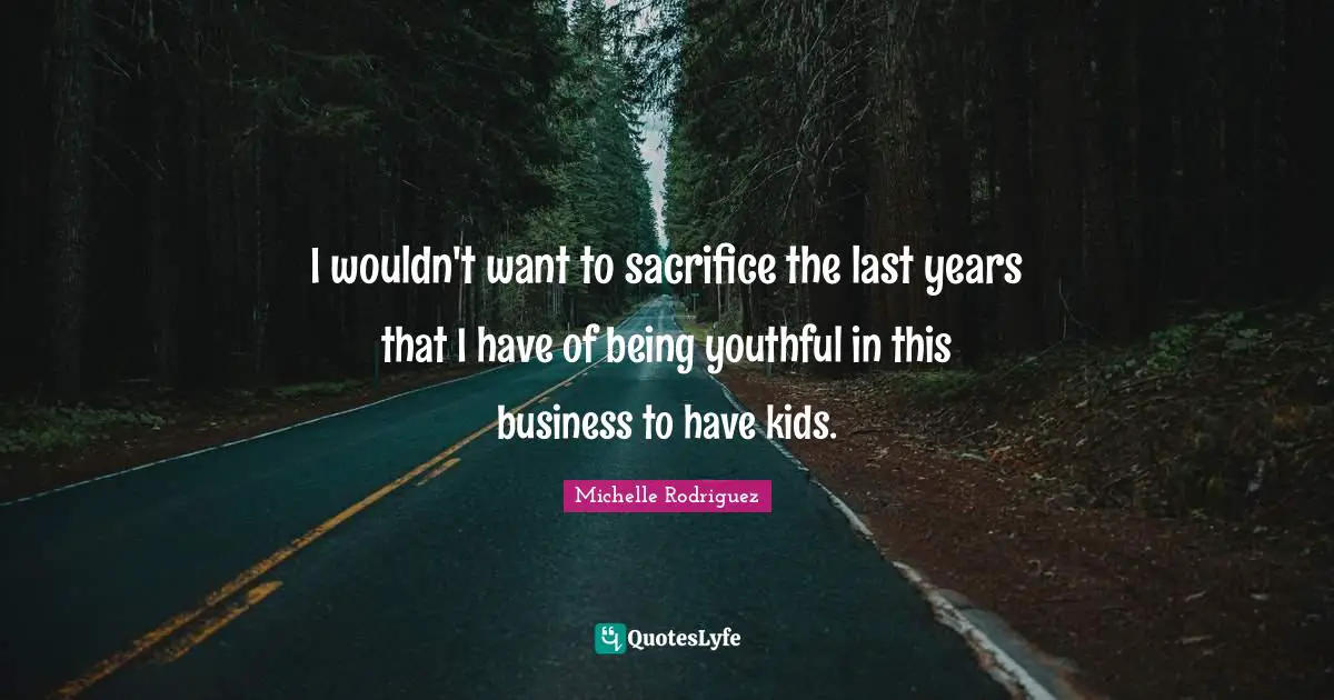 I wouldn't want to sacrifice the last years that I have of being youthful in this business to have kids.