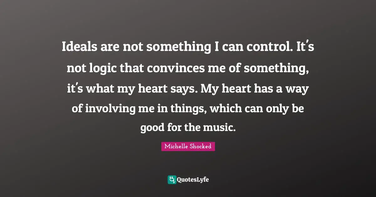 Ideals are not something I can control. It's not logic that convinces me of something, it's what my heart says. My heart has a way of involving me in things, which can only be good for the music.