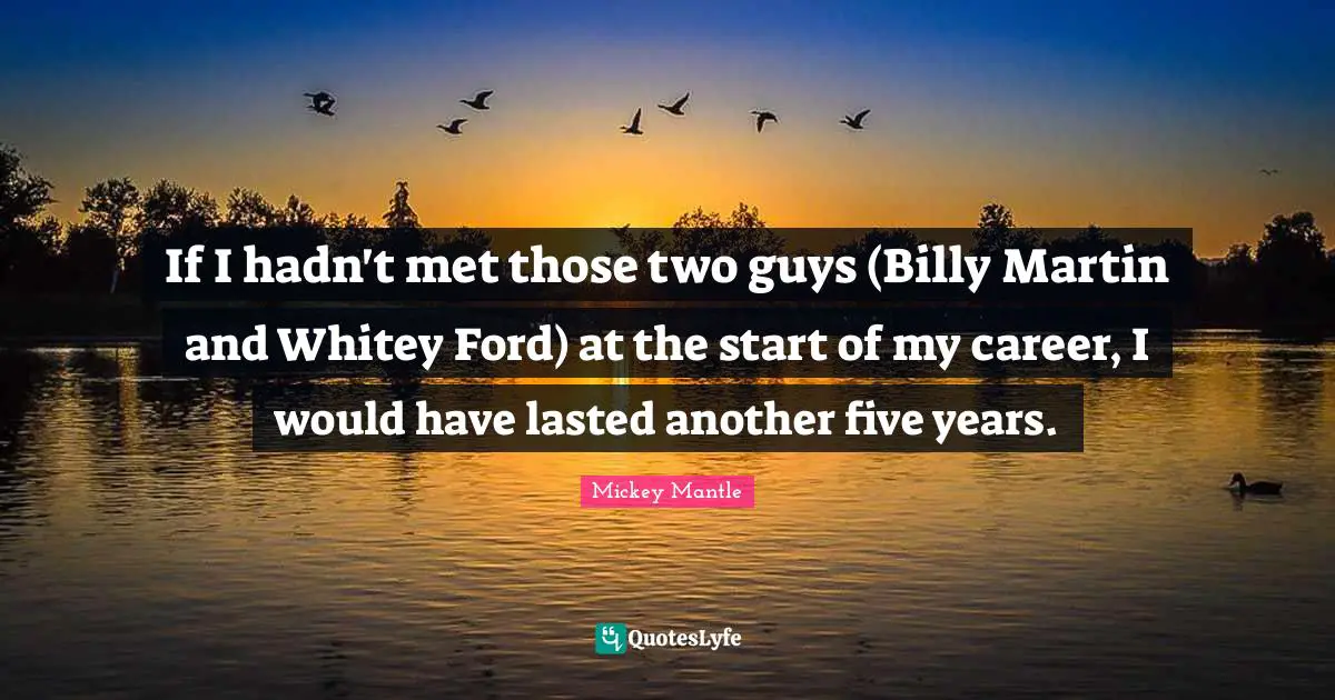 Five Years Quotes: "If I hadn't met those two guys (Billy Martin and Whitey Ford) at the start of my career, I would have lasted another five years."