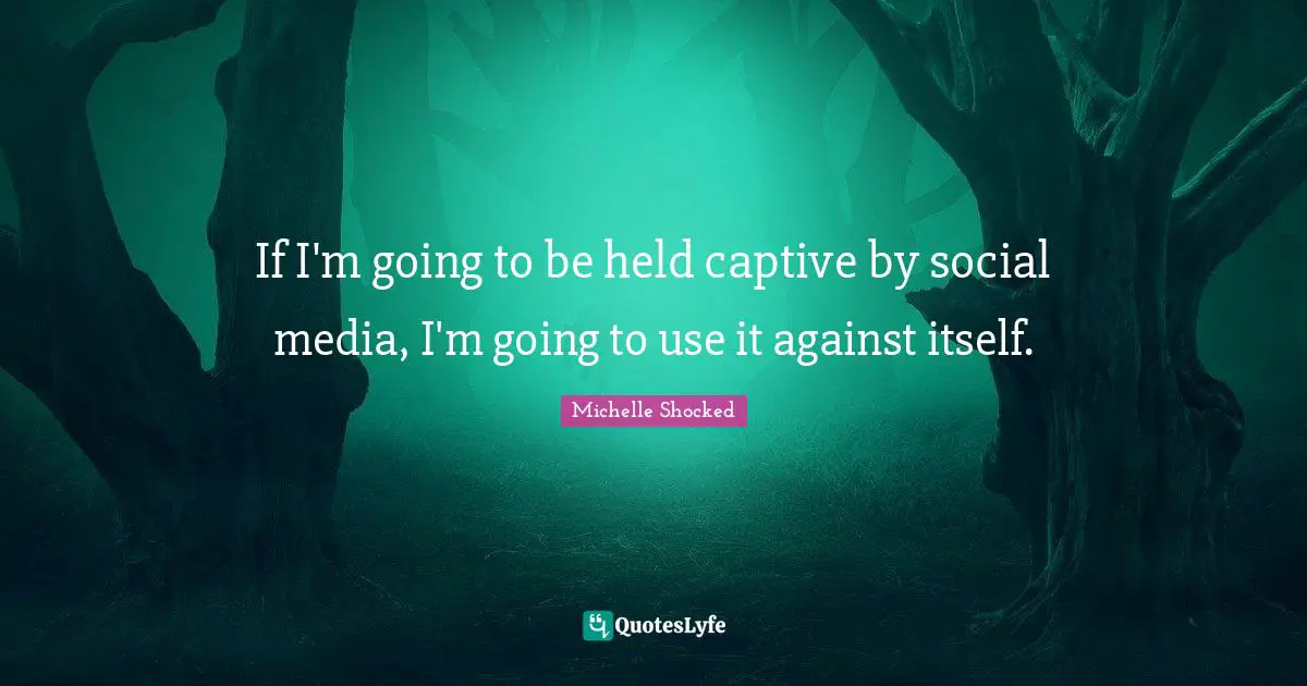 If I'm going to be held captive by social media, I'm going to use it against itself.