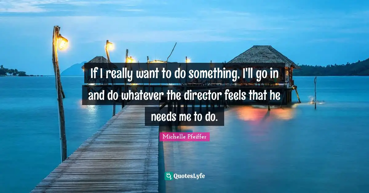 Michelle Pfeiffer Quotes: "If I really want to do something, I'll go in and do whatever the director feels that he needs me to do."