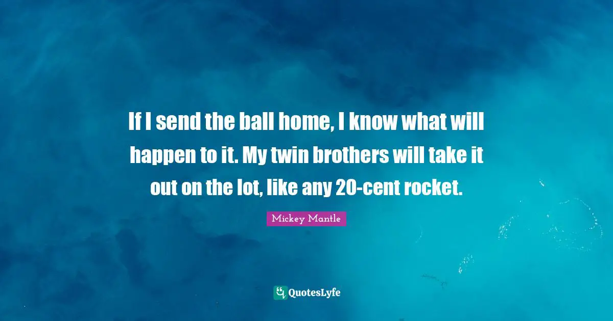 If I send the ball home, I know what will happen to it. My twin brothers will take it out on the lot, like any 20-cent rocket.