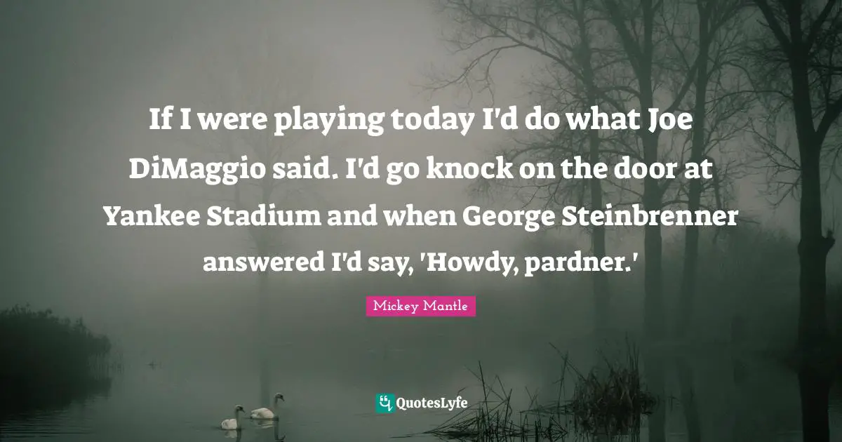 If I were playing today I'd do what Joe DiMaggio said. I'd go knock on the door at Yankee Stadium and when George Steinbrenner answered I'd say, 'Howdy, pardner.'