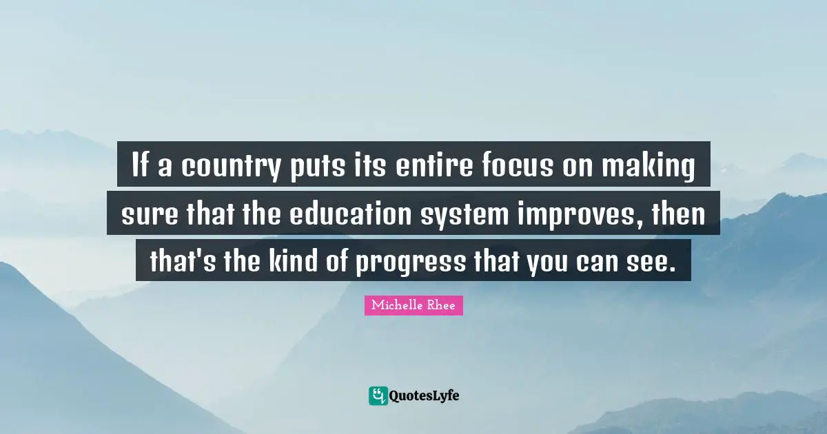 If a country puts its entire focus on making sure that the education system improves, then that's the kind of progress that you can see.