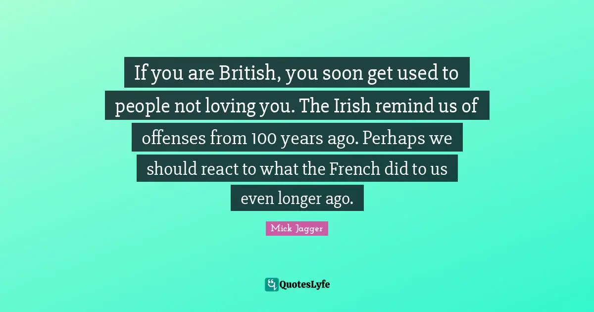 If you are British, you soon get used to people not loving you. The Irish remind us of offenses from 100 years ago. Perhaps we should react to what the French did to us even longer ago.