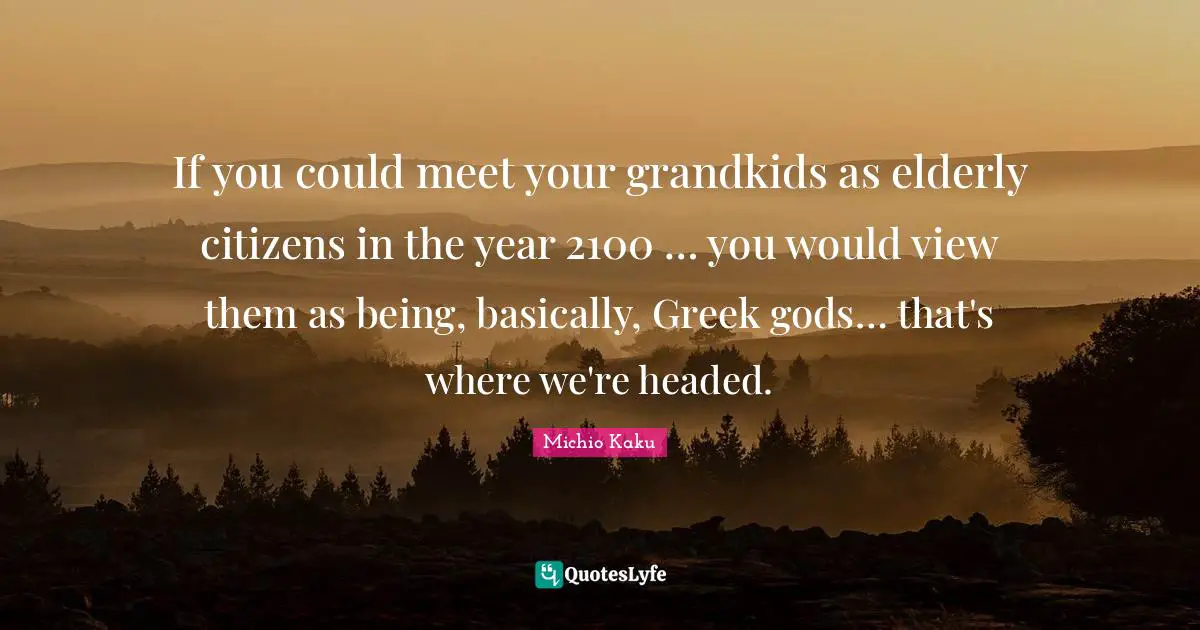 Greek Quotes: "If you could meet your grandkids as elderly citizens in the year 2100 … you would view them as being, basically, Greek gods… that's where we're headed."