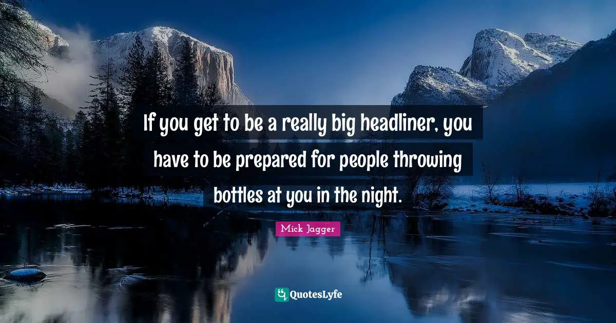 If you get to be a really big headliner, you have to be prepared for people throwing bottles at you in the night.