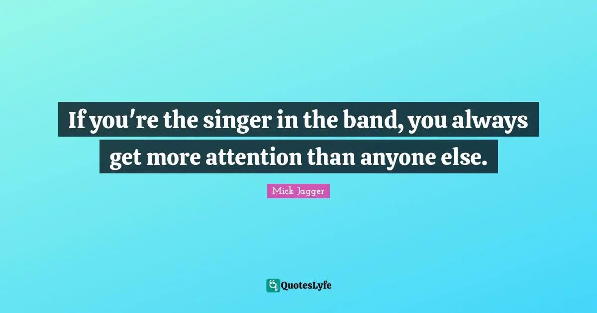 If you're the singer in the band, you always get more attention than anyone else.