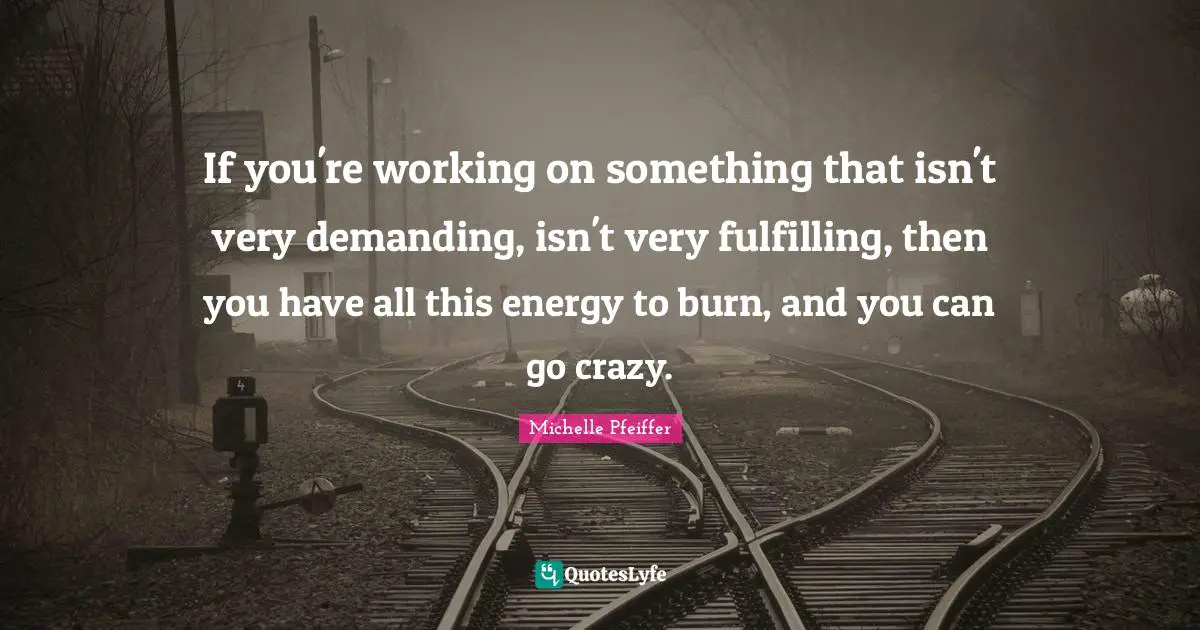 If you're working on something that isn't very demanding, isn't very fulfilling, then you have all this energy to burn, and you can go crazy.