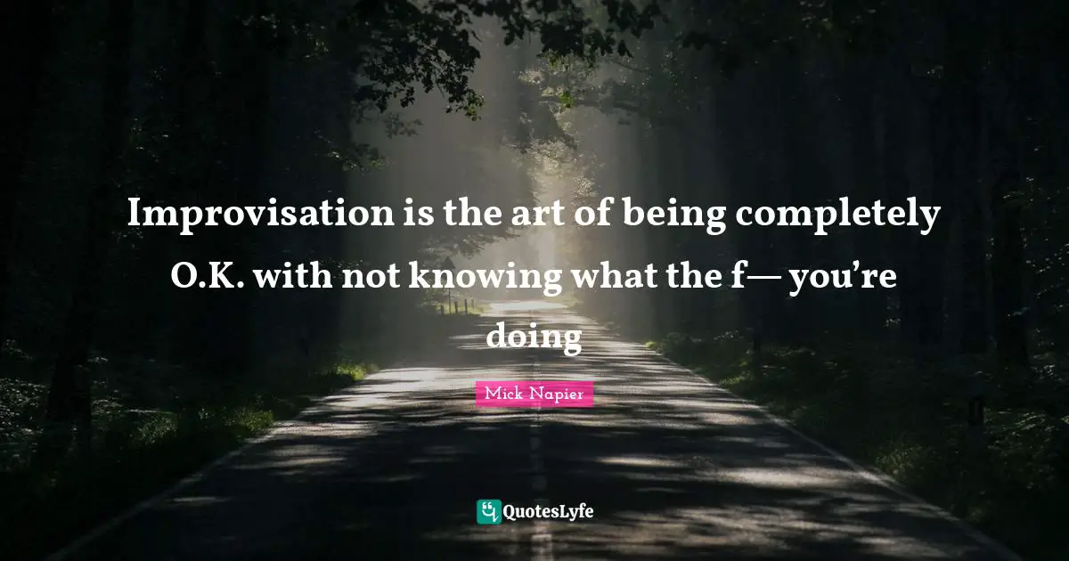 Not Knowing Quotes: "Improvisation is the art of being completely O.K. with not knowing what the f— you’re doing"