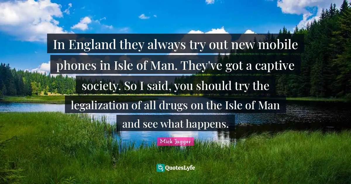 In England they always try out new mobile phones in Isle of Man. They've got a captive society. So I said, you should try the legalization of all drugs on the Isle of Man and see what happens.