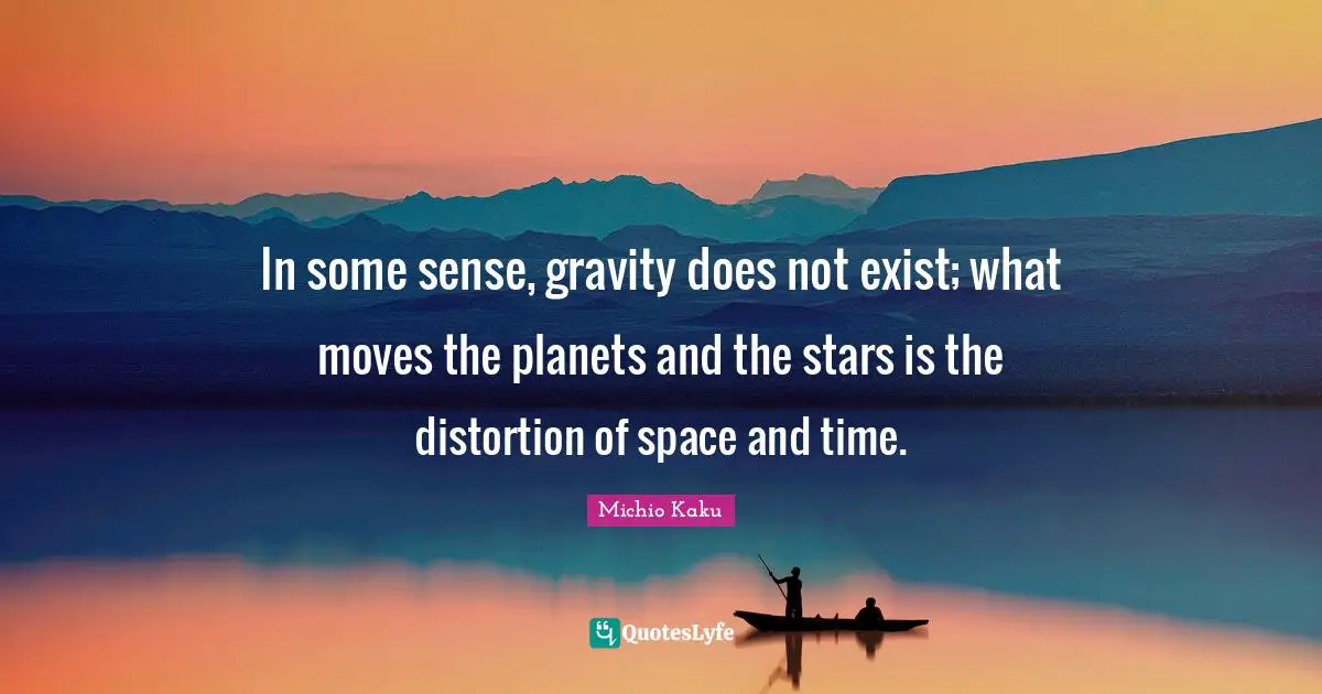 In some sense, gravity does not exist; what moves the planets and the stars is the distortion of space and time.