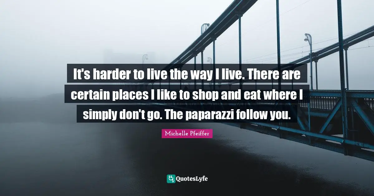 It's harder to live the way I live. There are certain places I like to shop and eat where I simply don't go. The paparazzi follow you.