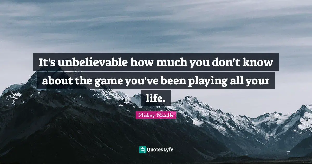 Baseball Quotes: "It's unbelievable how much you don't know about the game you've been playing all your life."
