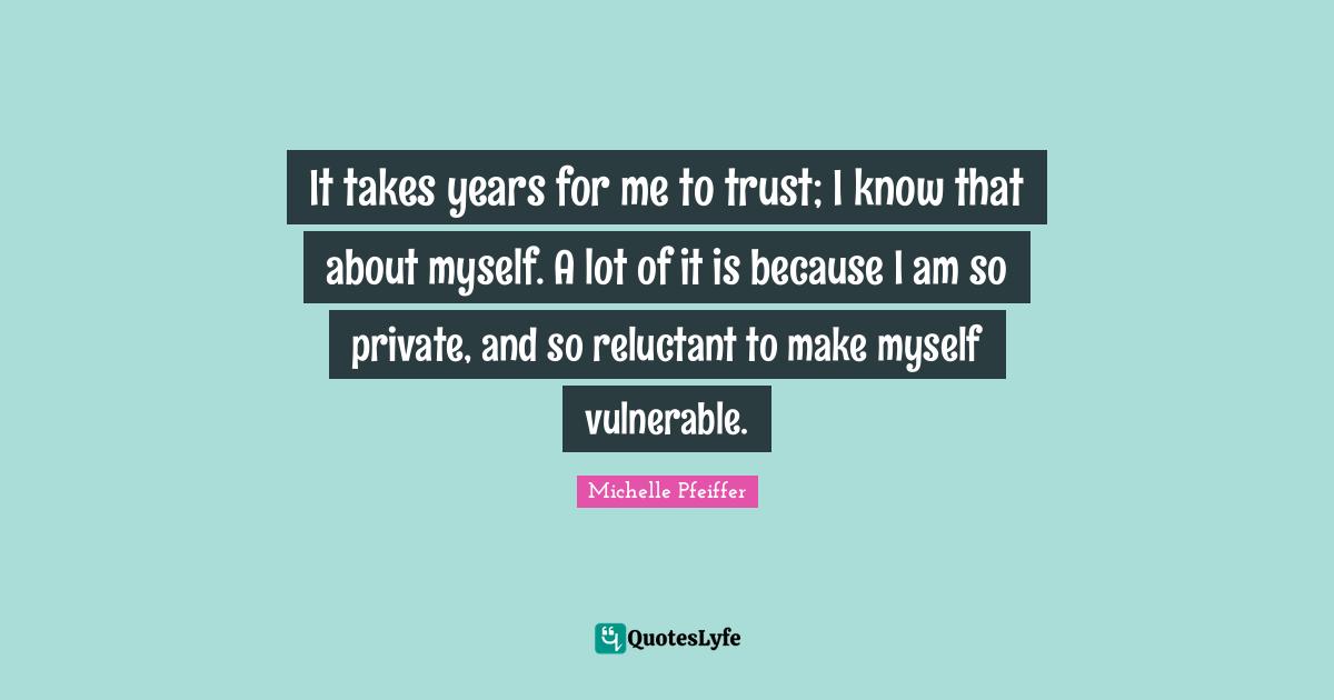 Michelle Pfeiffer Quotes: "It takes years for me to trust; I know that about myself. A lot of it is because I am so private, and so reluctant to make myself vulnerable."